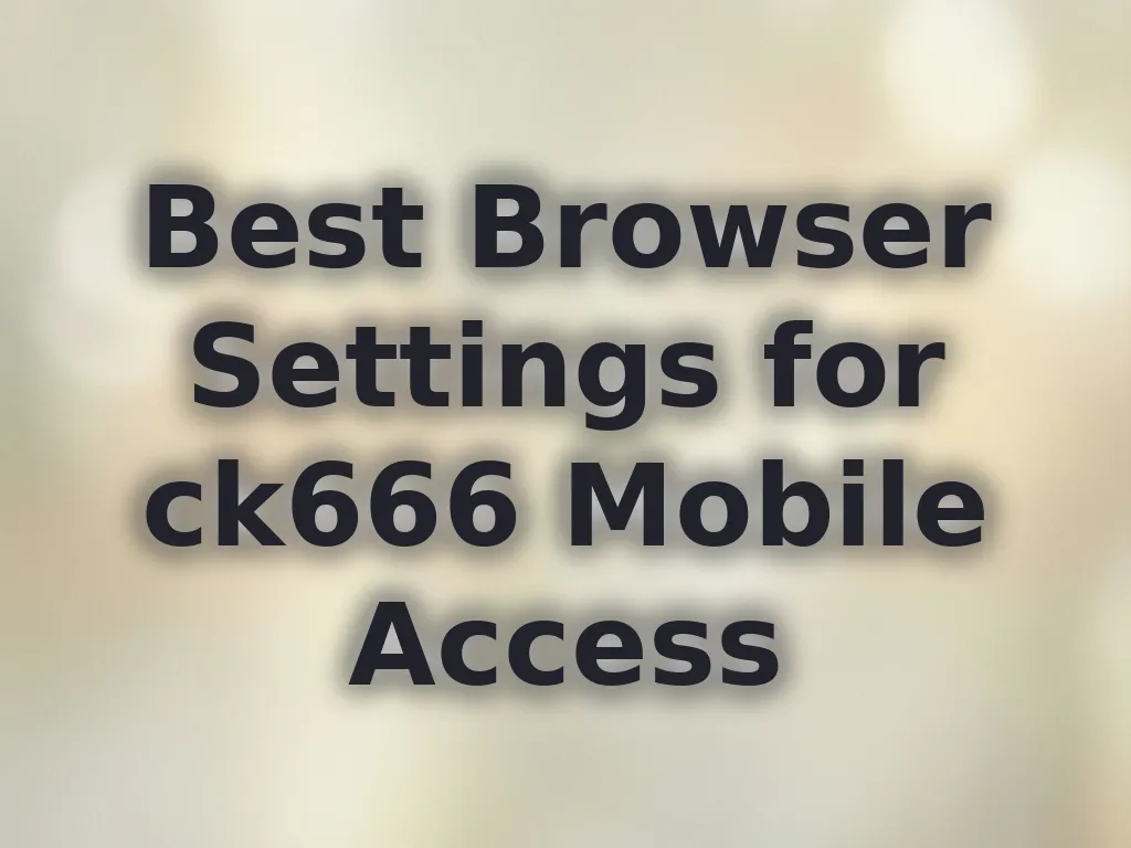 Best Browser Settings for ck666 Mobile Access